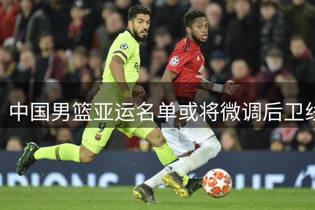 中国男篮亚运名单或将微调后卫线